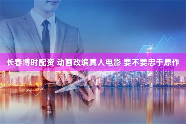 长春博时配资 动画改编真人电影 要不要忠于原作