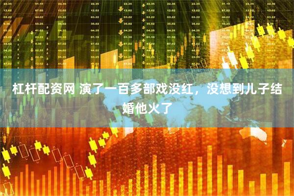 杠杆配资网 演了一百多部戏没红，没想到儿子结婚他火了