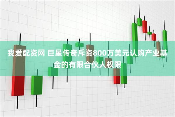 我爱配资网 巨星传奇斥资800万美元认购产业基金的有限合伙人权限