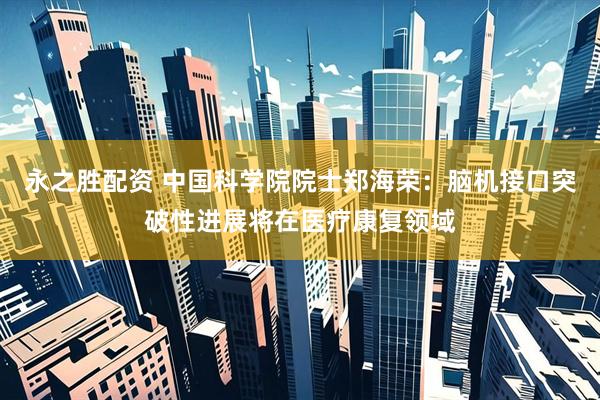 永之胜配资 中国科学院院士郑海荣：脑机接口突破性进展将在医疗康复领域