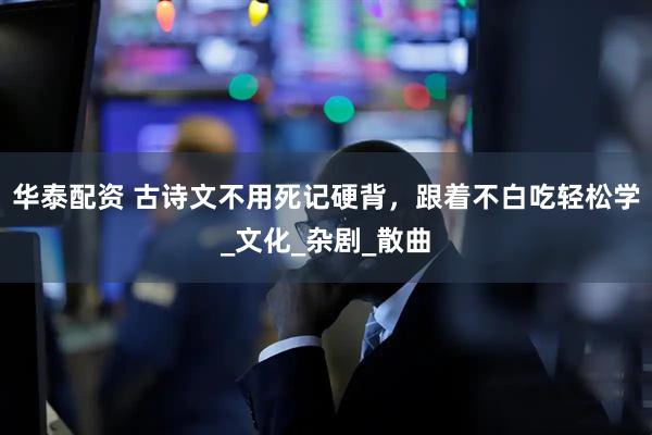 华泰配资 古诗文不用死记硬背，跟着不白吃轻松学_文化_杂剧_散曲