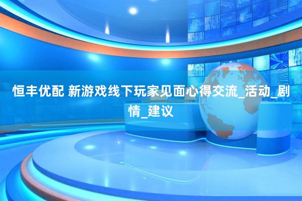 恒丰优配 新游戏线下玩家见面心得交流_活动_剧情_建议