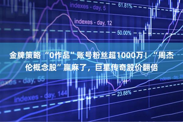 金牌策略 “0作品”账号粉丝超1000万！“周杰伦概念股”赢麻了，巨星传奇股价翻倍
