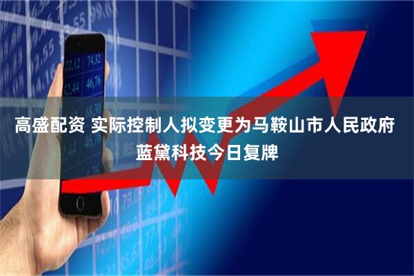 高盛配资 实际控制人拟变更为马鞍山市人民政府 蓝黛科技今日复牌