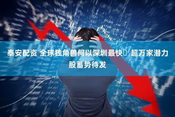 泰安配资 全球独角兽何以深圳最快 超万家潜力股蓄势待发