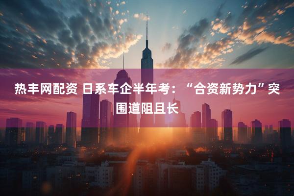 热丰网配资 日系车企半年考：“合资新势力”突围道阻且长