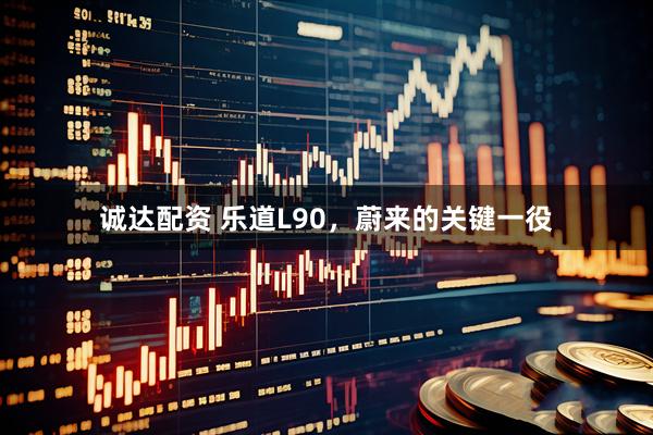 诚达配资 乐道L90，蔚来的关键一役