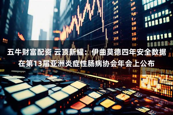 五牛财富配资 云顶新耀：伊曲莫德四年安全数据在第13届亚洲炎症性肠病协会年会上公布