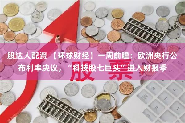 股达人配资 【环球财经】一周前瞻：欧洲央行公布利率决议，“科技股七巨头”进入财报季