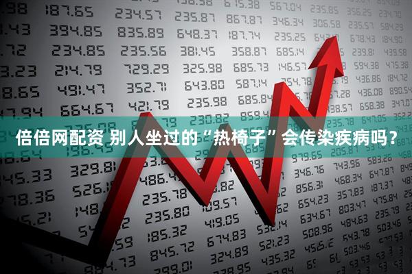 倍倍网配资 别人坐过的“热椅子”会传染疾病吗？
