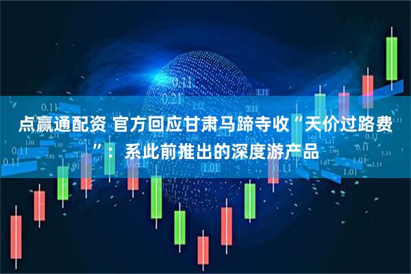 点赢通配资 官方回应甘肃马蹄寺收“天价过路费”：系此前推出的深度游产品