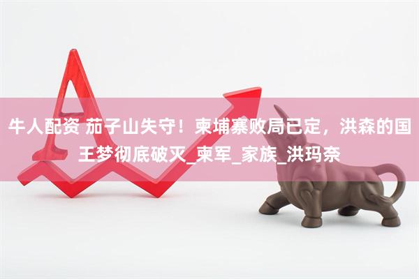 牛人配资 茄子山失守！柬埔寨败局已定，洪森的国王梦彻底破灭_柬军_家族_洪玛奈