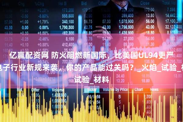 亿赢配资网 防火阻燃新国际，比美国UL94更严！电子行业新规来袭，你的产品能过关吗？_火焰_试验_材料