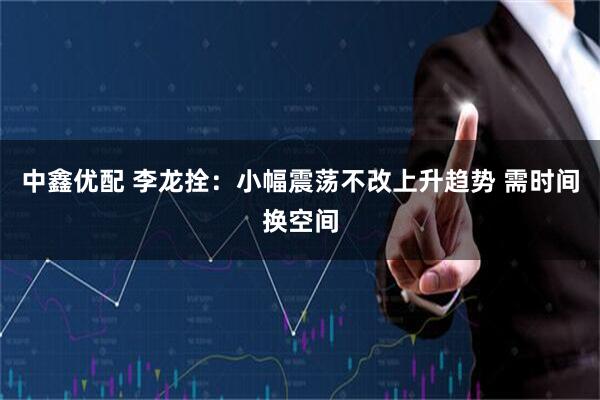 中鑫优配 李龙拴:小幅震荡不改上升趋势 需时间换空间