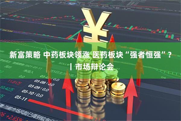 新富策略 中药板块领涨 医药板块“强者恒强”？丨市场辩论会