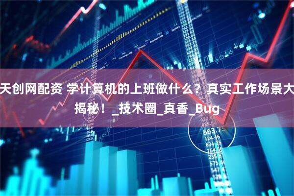 天创网配资 学计算机的上班做什么？真实工作场景大揭秘！_技术圈_真香_Bug
