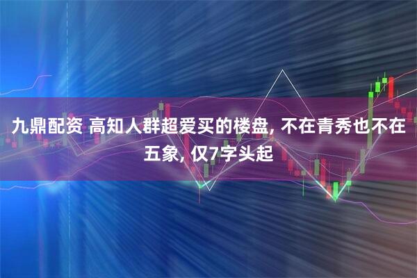 九鼎配资 高知人群超爱买的楼盘, 不在青秀也不在五象, 仅7字头起