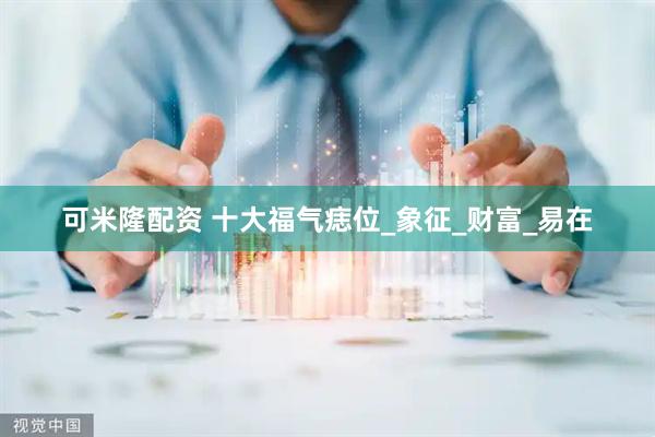 可米隆配资 十大福气痣位_象征_财富_易在