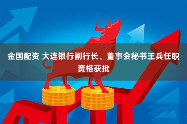 金国配资 大连银行副行长、董事会秘书王兵任职资格获批