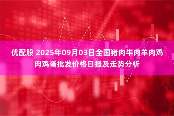 优配股 2025年09月03日全国猪肉牛肉羊肉鸡肉鸡蛋批发价格日报及走势分析