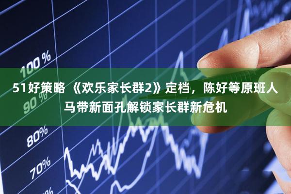 51好策略 《欢乐家长群2》定档，陈好等原班人马带新面孔解锁家长群新危机