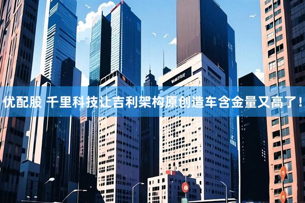 优配股 千里科技让吉利架构原创造车含金量又高了！