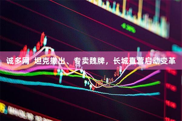 诚多网  坦克撤出、专卖魏牌，长城直营启动变革