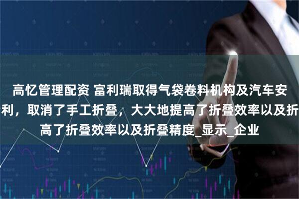 高忆管理配资 富利瑞取得气袋卷料机构及汽车安全气囊组装设备专利,取消了手工折叠,大大地提高了折叠效率以及折叠精度_显示_企业