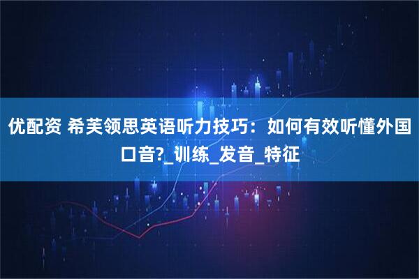 优配资 希芙领思英语听力技巧：如何有效听懂外国口音?_训练_发音_特征