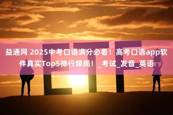 益通网 2025中考口语满分必看！高考口语app软件真实Top5排行爆揭！_考试_发音_英语