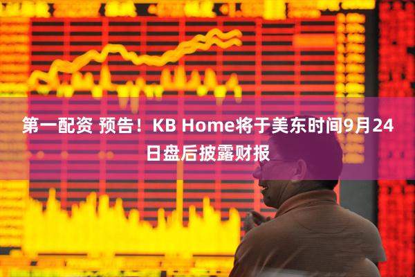 第一配资 预告！KB Home将于美东时间9月24日盘后披露财报