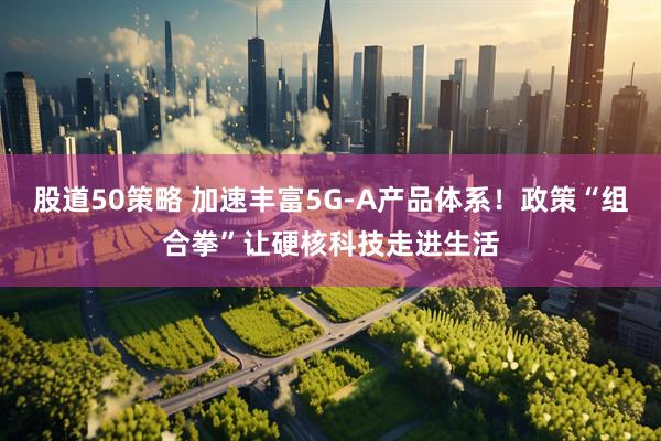股道50策略 加速丰富5G-A产品体系!政策“组合拳”让硬核科技走进生活
