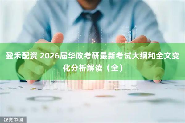 盈禾配资 2026届华政考研最新考试大纲和全文变化分析解读(全)