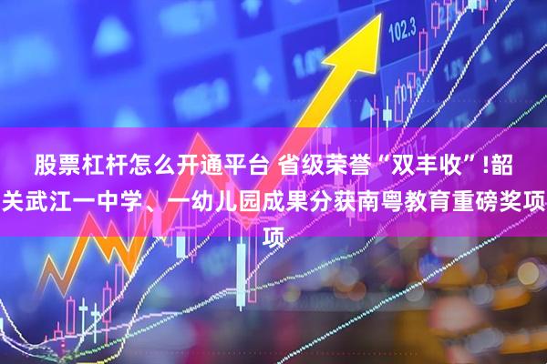 股票杠杆怎么开通平台 省级荣誉“双丰收”!韶关武江一中学、一幼儿园成果分获南粤教育重磅奖项