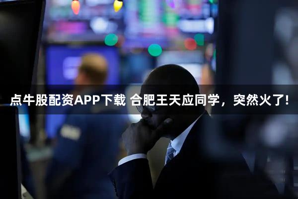 点牛股配资APP下载 合肥王天应同学，突然火了!