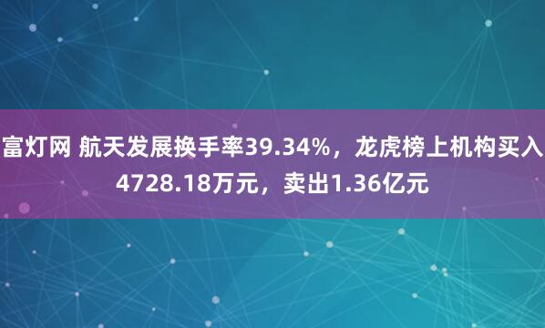 富灯网 航天发展换手率39.34%,龙虎榜上机构买入4728.18万元,卖出1.36亿元