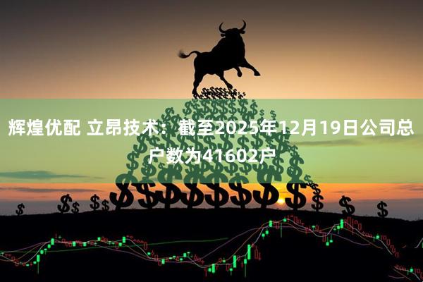 辉煌优配 立昂技术：截至2025年12月19日公司总户数为41602户