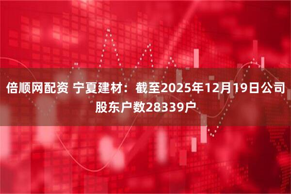 倍顺网配资 宁夏建材：截至2025年12月19日公司股东户数28339户