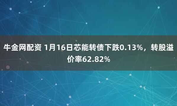 牛金网配资 1月16日芯能转债下跌0.13%，转股溢价率62.82%