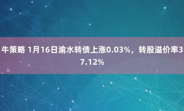 牛策略 1月16日渝水转债上涨0.03%，转股溢价率37.12%